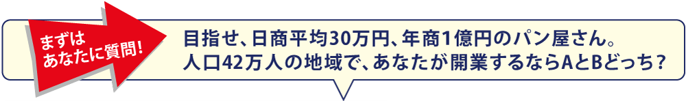 まずはあなたに質問！目指せ、日商平均30万円、年商１億円のパン屋さん。人口42万人の地域で、あなたが開業するならAとBどっち？